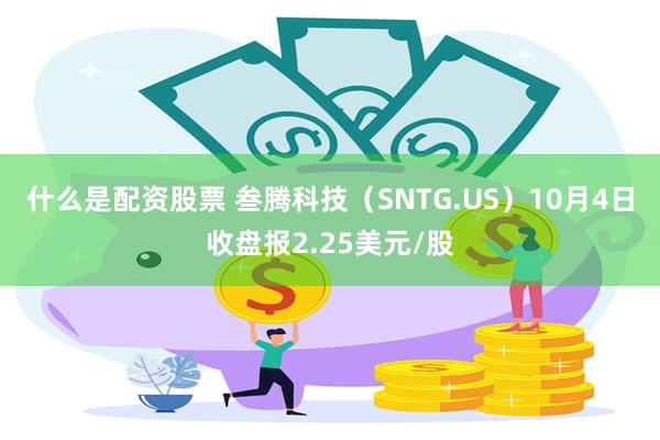 什么是配资股票 叁腾科技（SNTG.US）10月4日收盘报2.25美元/股