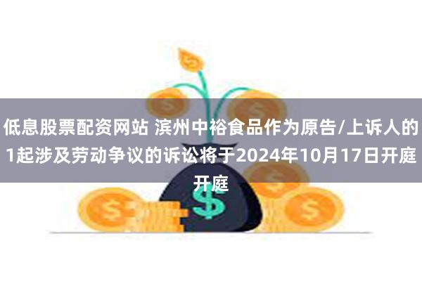 低息股票配资网站 滨州中裕食品作为原告/上诉人的1起涉及劳动争议的诉讼将于2024年10月17日开庭