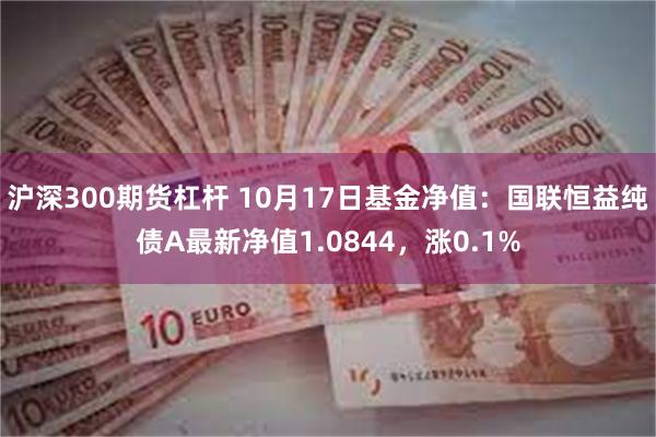 沪深300期货杠杆 10月17日基金净值：国联恒益纯债A最新净值1.0844，涨0.1%