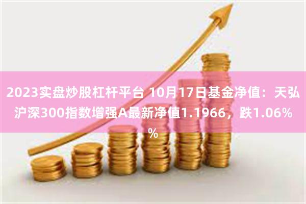 2023实盘炒股杠杆平台 10月17日基金净值：天弘沪深300指数增强A最新净值1.1966，跌1.06%