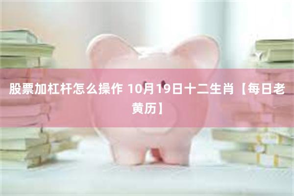 股票加杠杆怎么操作 10月19日十二生肖【每日老黄历】