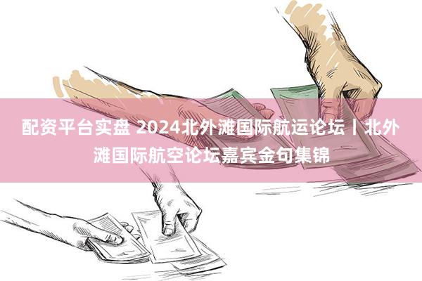 配资平台实盘 2024北外滩国际航运论坛丨北外滩国际航空论坛嘉宾金句集锦