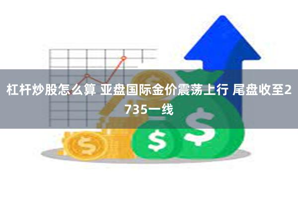 杠杆炒股怎么算 亚盘国际金价震荡上行 尾盘收至2735一线