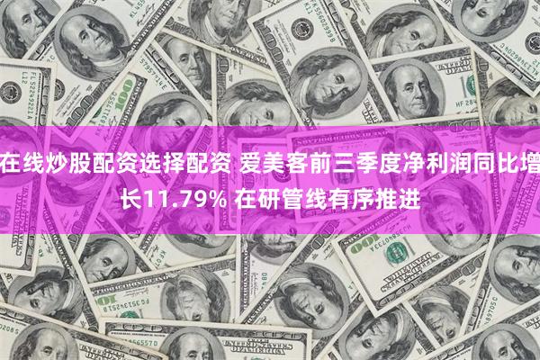 在线炒股配资选择配资 爱美客前三季度净利润同比增长11.79% 在研管线有序推进