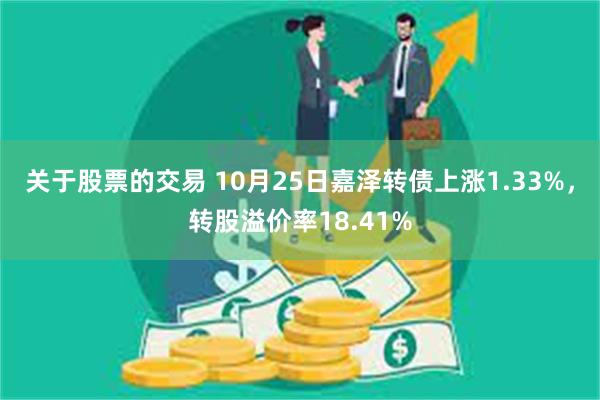 关于股票的交易 10月25日嘉泽转债上涨1.33%，转股溢价率18.41%