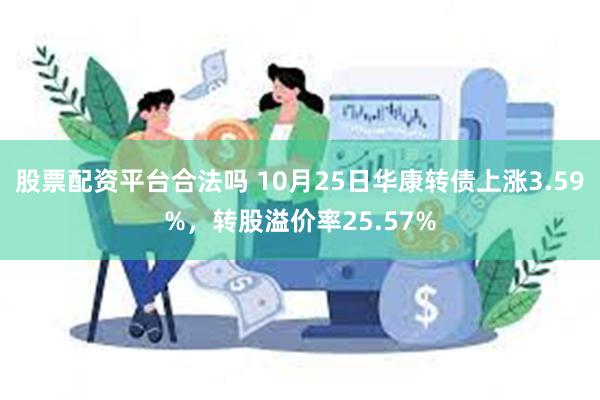 股票配资平台合法吗 10月25日华康转债上涨3.59%，转股溢价率25.57%