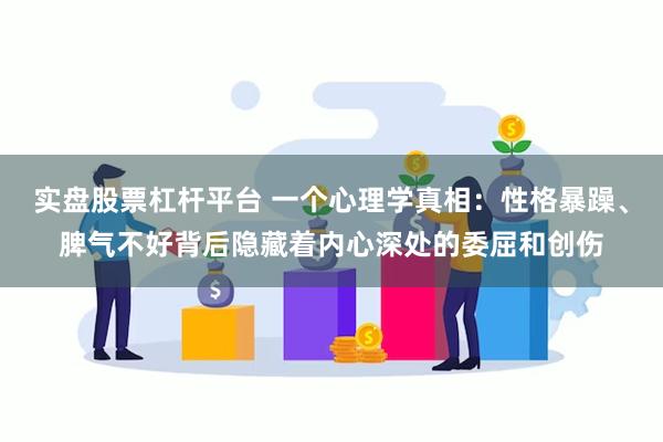 实盘股票杠杆平台 一个心理学真相：性格暴躁、脾气不好背后隐藏着内心深处的委屈和创伤