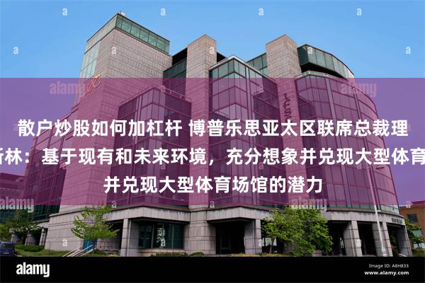 散户炒股如何加杠杆 博普乐思亚太区联席总裁理查德 布雷斯林：基于现有和未来环境，充分想象并兑现大型体育场馆的潜力