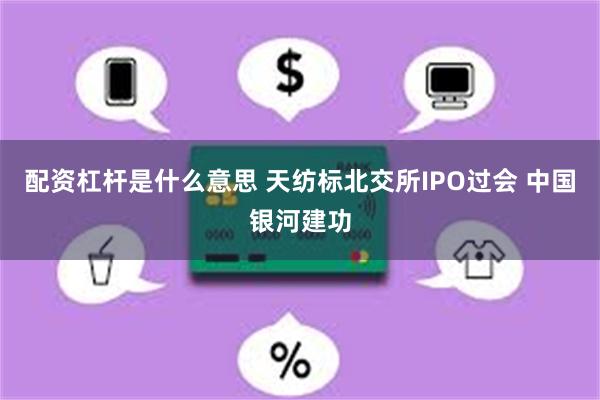 配资杠杆是什么意思 天纺标北交所IPO过会 中国银河建功