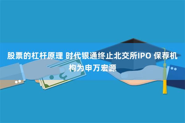 股票的杠杆原理 时代银通终止北交所IPO 保荐机构为申万宏源