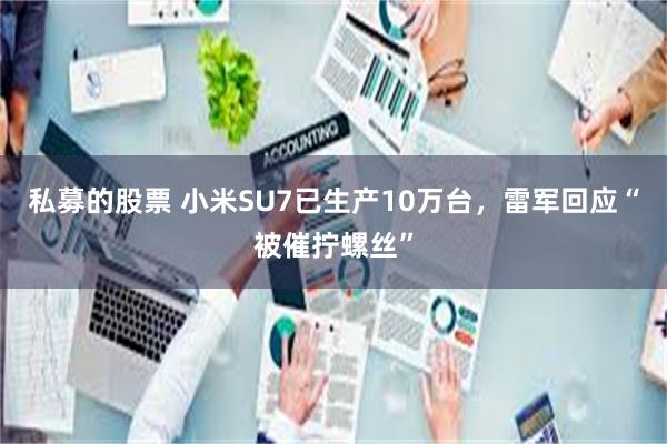 私募的股票 小米SU7已生产10万台，雷军回应“被催拧螺丝”