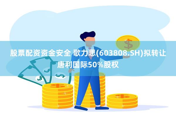 股票配资资金安全 歌力思(603808.SH)拟转让唐利国际50%股权