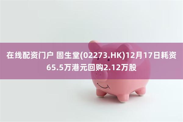 在线配资门户 固生堂(02273.HK)12月17日耗资65.5万港元回购2.12万股