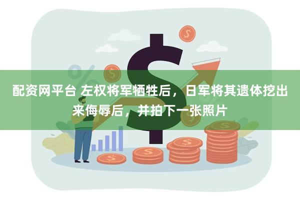 配资网平台 左权将军牺牲后，日军将其遗体挖出来侮辱后，并拍下一张照片