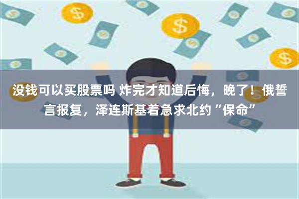 没钱可以买股票吗 炸完才知道后悔，晚了！俄誓言报复，泽连斯基着急求北约“保命”