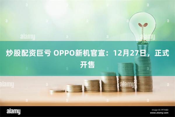 炒股配资巨亏 OPPO新机官宣：12月27日，正式开售