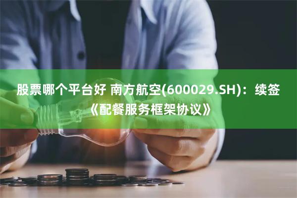 股票哪个平台好 南方航空(600029.SH)：续签《配餐服务框架协议》