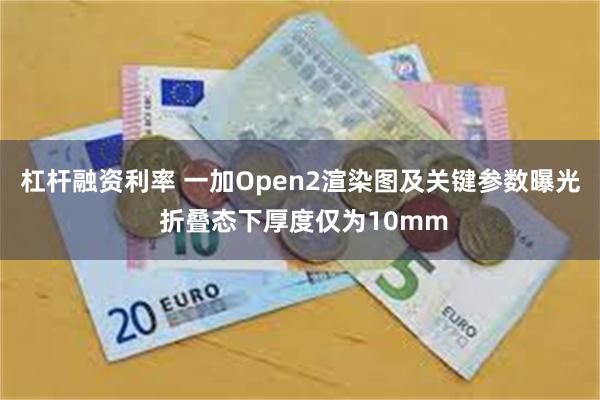 杠杆融资利率 一加Open2渲染图及关键参数曝光 折叠态下厚度仅为10mm