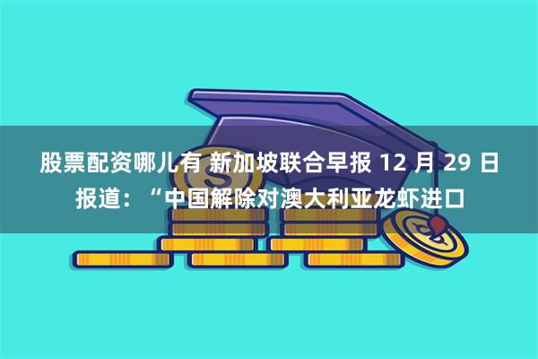 股票配资哪儿有 新加坡联合早报 12 月 29 日报道：“中国解除对澳大利亚龙虾进口