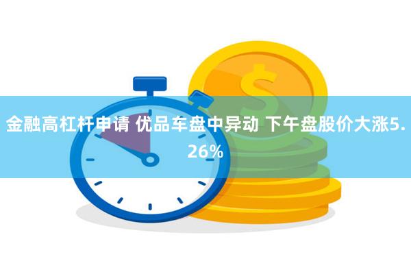 金融高杠杆申请 优品车盘中异动 下午盘股价大涨5.26%