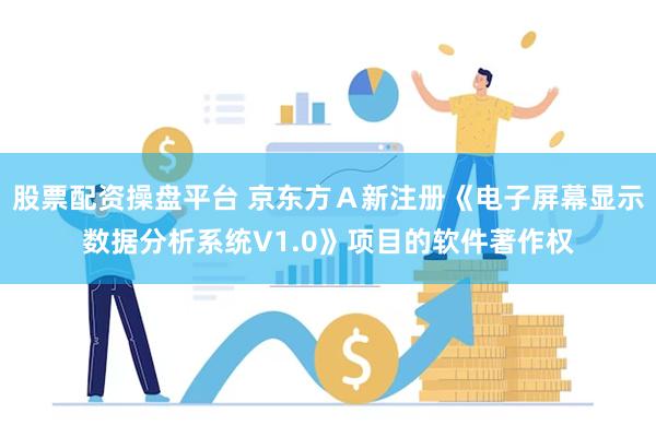 股票配资操盘平台 京东方Ａ新注册《电子屏幕显示数据分析系统V1.0》项目的软件著作权