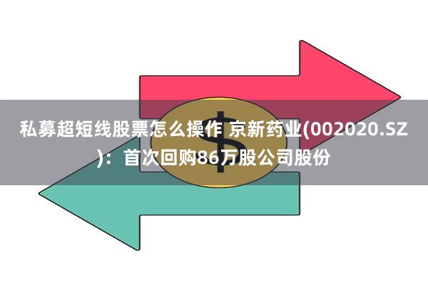 私募超短线股票怎么操作 京新药业(002020.SZ)：首次回购86万股公司股份