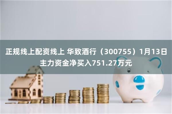 正规线上配资线上 华致酒行（300755）1月13日主力资金净买入751.27万元