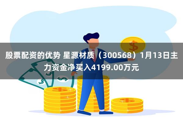 股票配资的优势 星源材质（300568）1月13日主力资金净买入4199.00万元