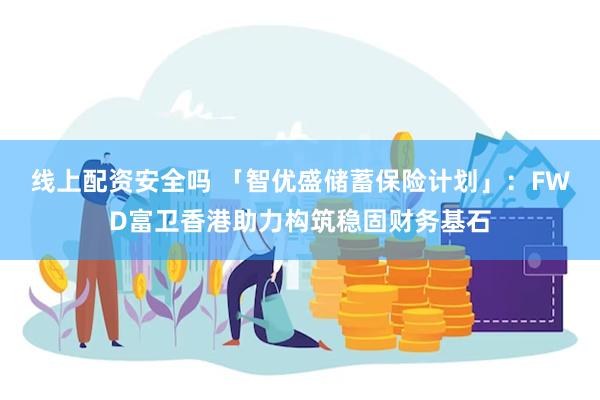 线上配资安全吗 「智优盛储蓄保险计划」：FWD富卫香港助力构筑稳固财务基石