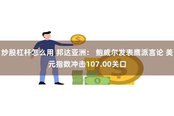 炒股杠杆怎么用 邦达亚洲： 鲍威尔发表鹰派言论 美元指数冲击107.00关口