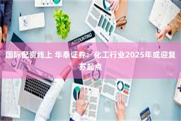 国际配资线上 华泰证券：化工行业2025年或迎复苏起点