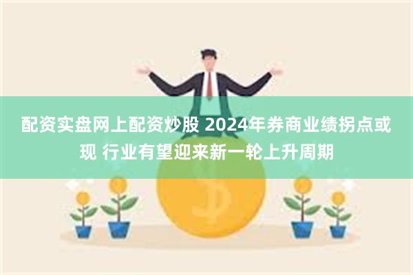 配资实盘网上配资炒股 2024年券商业绩拐点或现 行业有望迎来新一轮上升周期