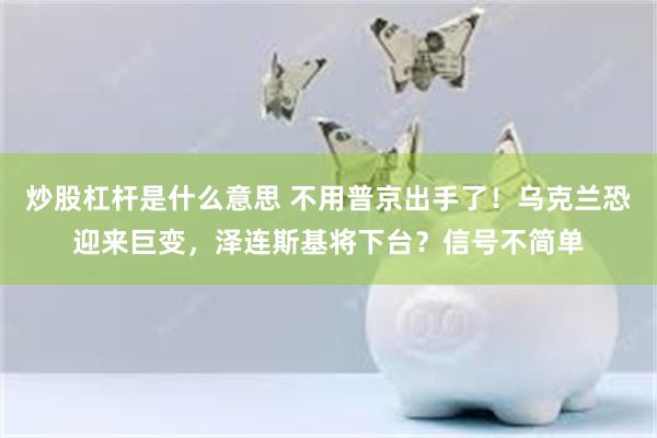 炒股杠杆是什么意思 不用普京出手了！乌克兰恐迎来巨变，泽连斯基将下台？信号不简单