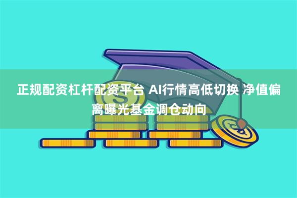 正规配资杠杆配资平台 AI行情高低切换 净值偏离曝光基金调仓动向