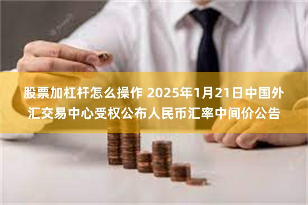 股票加杠杆怎么操作 2025年1月21日中国外汇交易中心受权公布人民币汇率中间价公告