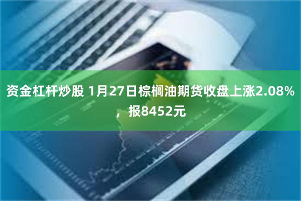 资金杠杆炒股 1月27日棕榈油期货收盘上涨2.08%，报8452元