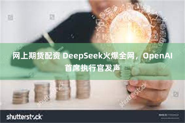 网上期货配资 DeepSeek火爆全网，OpenAI首席执行官发声