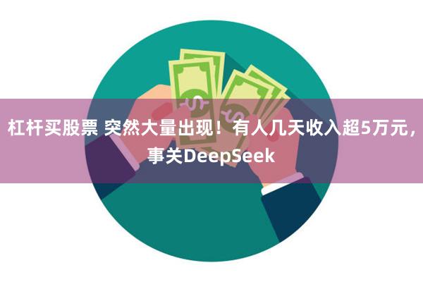 杠杆买股票 突然大量出现！有人几天收入超5万元，事关DeepSeek