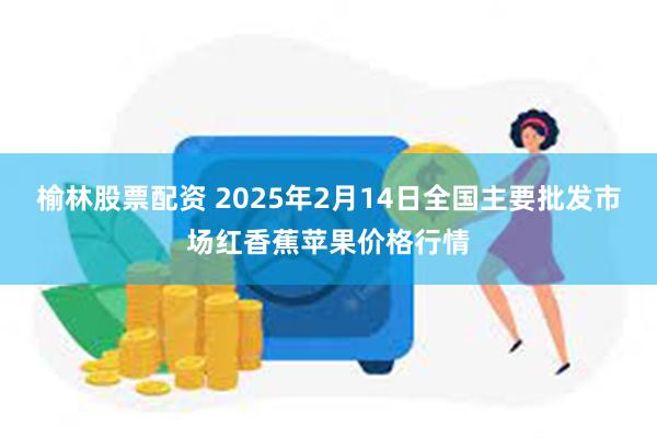 榆林股票配资 2025年2月14日全国主要批发市场红香蕉苹果价格行情