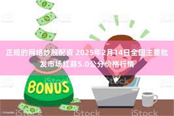 正规的网络炒股配资 2025年2月14日全国主要批发市场红蒜5.0公分价格行情