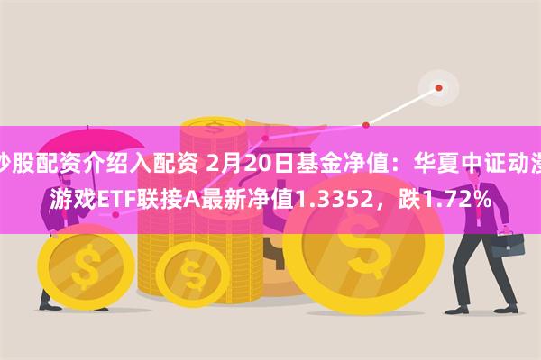 炒股配资介绍入配资 2月20日基金净值：华夏中证动漫游戏ETF联接A最新净值1.3352，跌1.72%