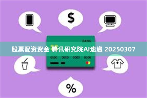 股票配资资金 腾讯研究院AI速递 20250307