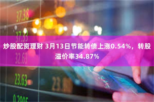 炒股配资理财 3月13日节能转债上涨0.54%，转股溢价率34.87%