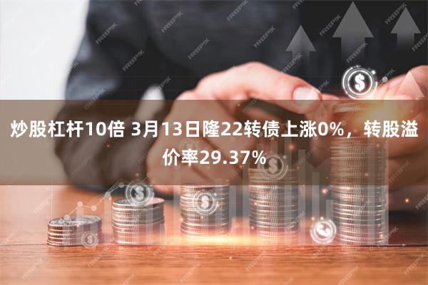 炒股杠杆10倍 3月13日隆22转债上涨0%，转股溢价率29.37%