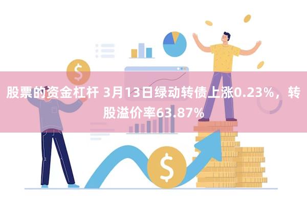 股票的资金杠杆 3月13日绿动转债上涨0.23%，转股溢价率63.87%