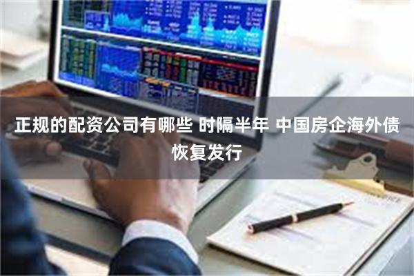 正规的配资公司有哪些 时隔半年 中国房企海外债恢复发行