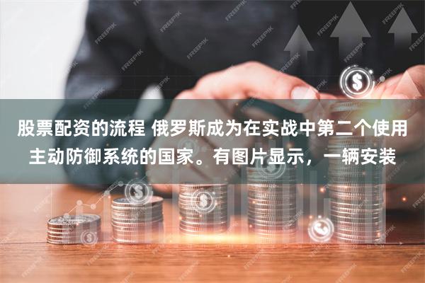 股票配资的流程 俄罗斯成为在实战中第二个使用主动防御系统的国家。有图片显示，一辆安装